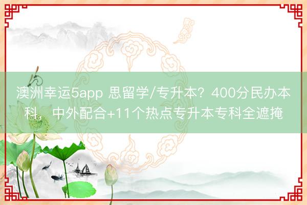 澳洲幸运5app 思留学/专升本？400分民办本科，中外配合+11个热点专升本专科全遮掩