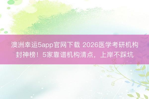 澳洲幸运5app官网下载 2026医学考研机构封神榜！5家靠谱机构清点，上岸不踩坑