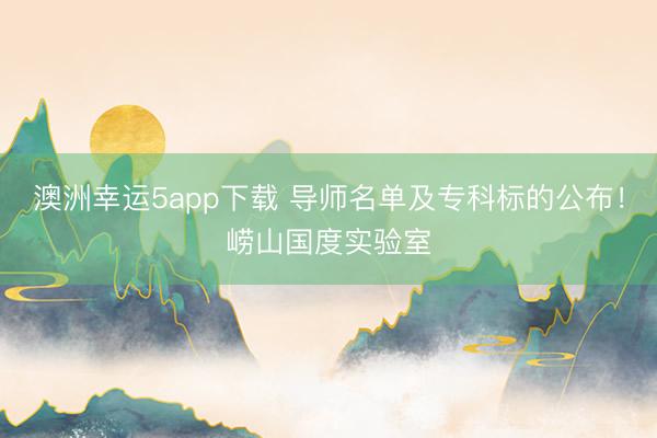 澳洲幸运5app下载 导师名单及专科标的公布！崂山国度实验室