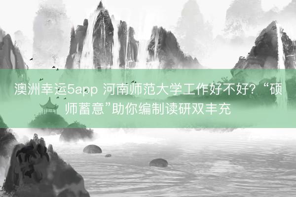 澳洲幸运5app 河南师范大学工作好不好？“硕师蓄意”助你编制读研双丰充
