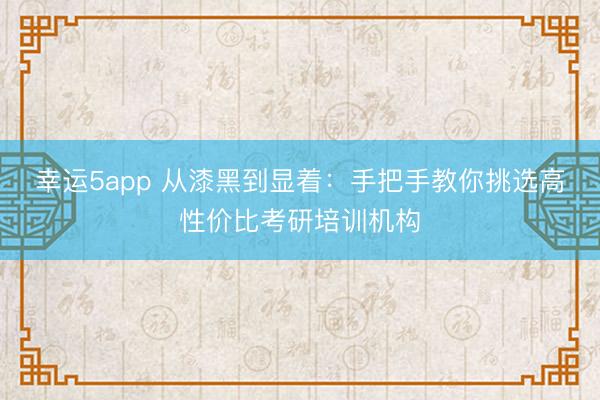 幸运5app 从漆黑到显着：手把手教你挑选高性价比考研培训机构