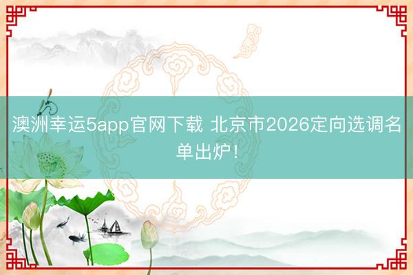 澳洲幸运5app官网下载 北京市2026定向选调名单出炉！