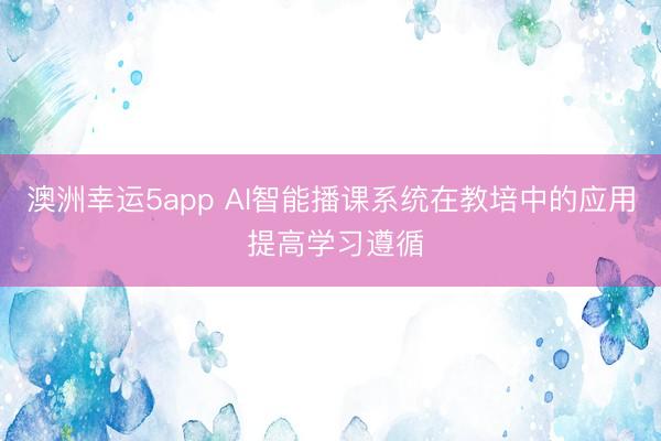 澳洲幸运5app AI智能播课系统在教培中的应用 提高学习遵循