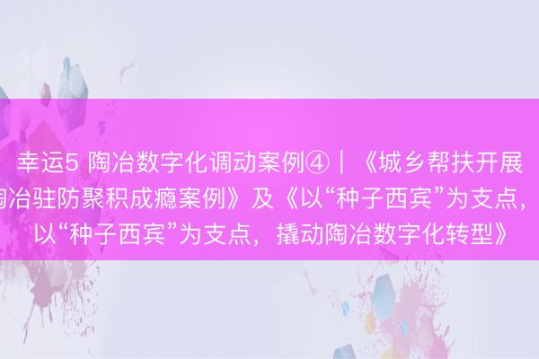 幸运5 陶冶数字化调动案例④︱《城乡帮扶开展东说念主工智能交融陶冶驻防聚积成瘾案例》及《以“种子西宾”为支点，撬动陶冶数字化转型》