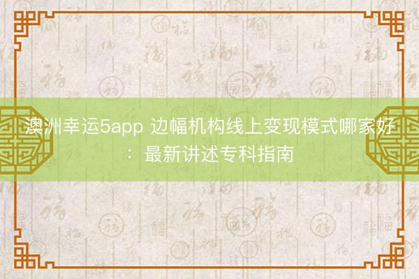 澳洲幸运5app 边幅机构线上变现模式哪家好：最新讲述专科指南