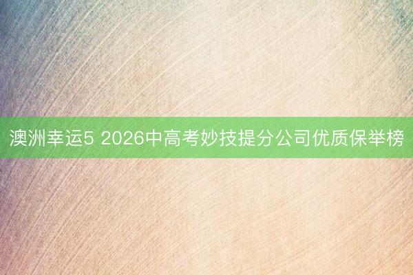 澳洲幸运5 2026中高考妙技提分公司优质保举榜