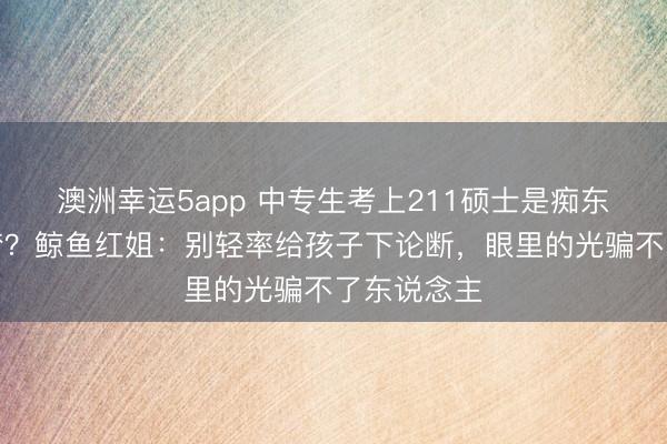 澳洲幸运5app 中专生考上211硕士是痴东说念主说梦？鲸鱼红姐：别轻率给孩子下论断，眼里的光骗不了东说念主