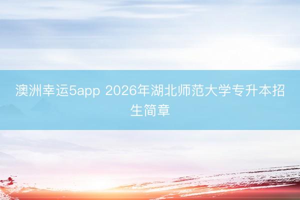 澳洲幸运5app 2026年湖北师范大学专升本招生简章