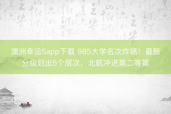 澳洲幸运5app下载 985大学名次炸锅！最新分级划出5个层次，北航冲进第二等第