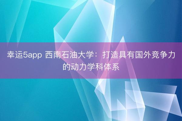 幸运5app 西南石油大学：打造具有国外竞争力的动力学科体系