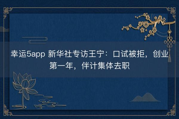 幸运5app 新华社专访王宁：口试被拒，创业第一年，伴计集体去职