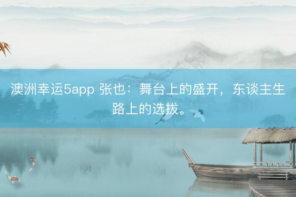 澳洲幸运5app 张也：舞台上的盛开，东谈主生路上的选拔。