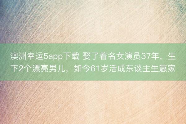 澳洲幸运5app下载 娶了着名女演员37年，生下2个漂亮男儿，如今61岁活成东谈主生赢家