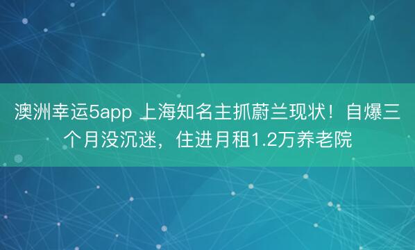 澳洲幸运5app 上海知名主抓蔚兰现状！自爆三个月没沉迷，住进月租1.2万养老院