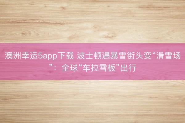 澳洲幸运5app下载 波士顿遇暴雪街头变“滑雪场”：全球“车拉雪板”出行
