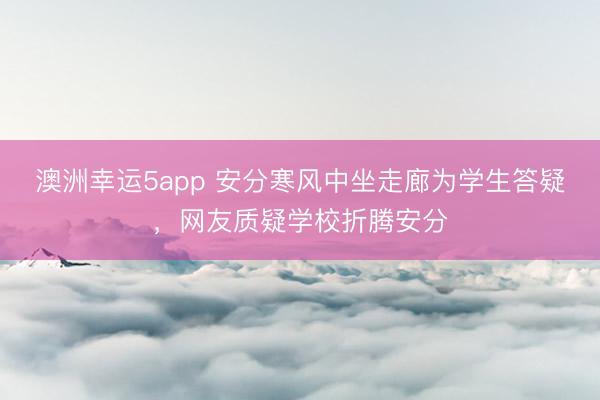 澳洲幸运5app 安分寒风中坐走廊为学生答疑，网友质疑学校折腾安分