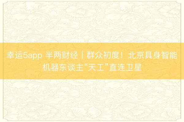 幸运5app 半两财经｜群众初度！北京具身智能机器东谈主“天工”直连卫星