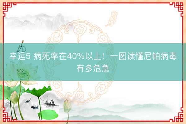 幸运5 病死率在40%以上！一图读懂尼帕病毒有多危急