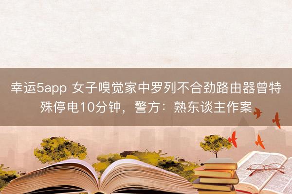 幸运5app 女子嗅觉家中罗列不合劲路由器曾特殊停电10分钟，警方：熟东谈主作案