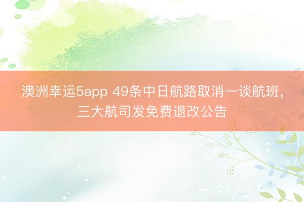 澳洲幸运5app 49条中日航路取消一谈航班，三大航司发免费退改公告