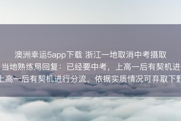 澳洲幸运5app下载 浙江一地取消中考摄取功能，全员直升普高？当地熟练局回复：已经要中考，上高一后有契机进行分流，依据实质情况可弃取下野高就读