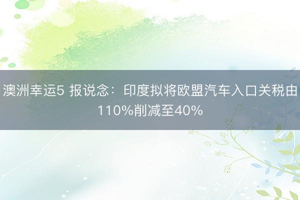 澳洲幸运5 报说念：印度拟将欧盟汽车入口关税由110%削减至40%