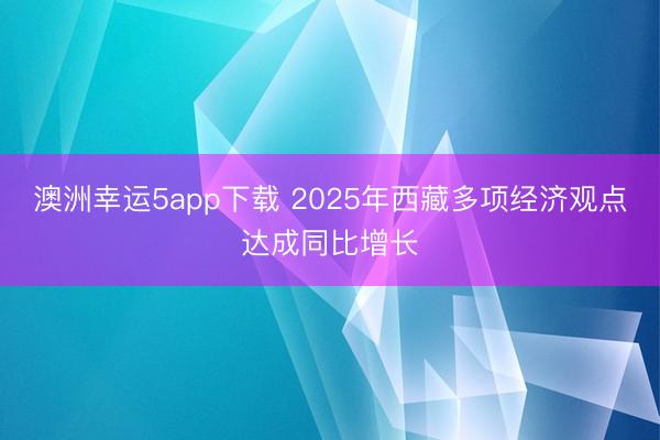 澳洲幸运5app下载 2025年西藏多项经济观点达成同比增长