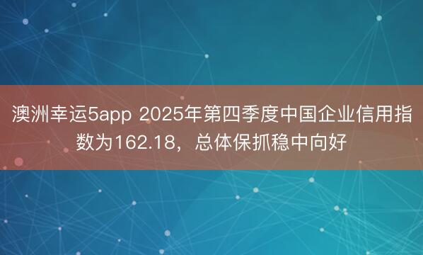 澳洲幸运5app 2025年第四季度中国企业信用指数为162.18,总体保抓稳中向好
