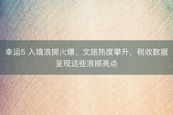 幸运5 入境浪掷火爆、文旅热度攀升，税收数据呈现这些浪掷亮点