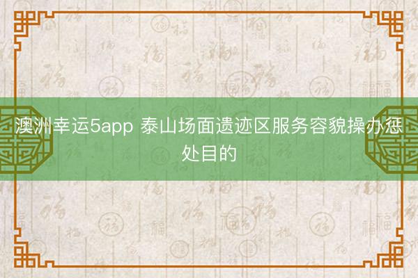 澳洲幸运5app 泰山场面遗迹区服务容貌操办惩处目的