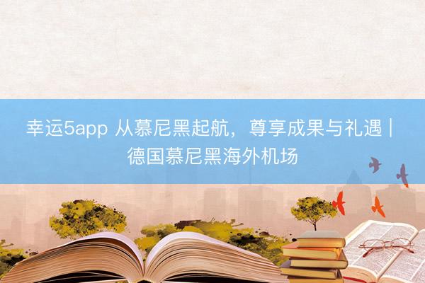 幸运5app 从慕尼黑起航，尊享成果与礼遇 | 德国慕尼黑海外机场