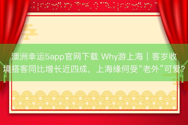 澳洲幸运5app官网下载 Why游上海｜客岁收境搭客同比增长近四成，上海缘何受“老外”可爱？