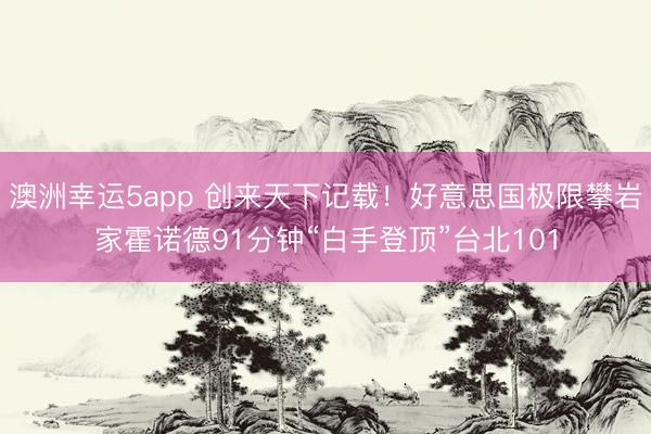 澳洲幸运5app 创来天下记载！好意思国极限攀岩家霍诺德91分钟“白手登顶”台北101