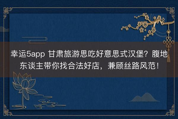 幸运5app 甘肃旅游思吃好意思式汉堡？腹地东谈主带你找合法好店，兼顾丝路风范！