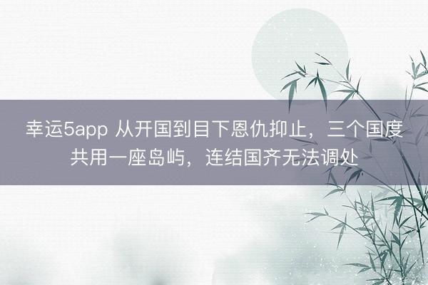 幸运5app 从开国到目下恩仇抑止，三个国度共用一座岛屿，连结国齐无法调处