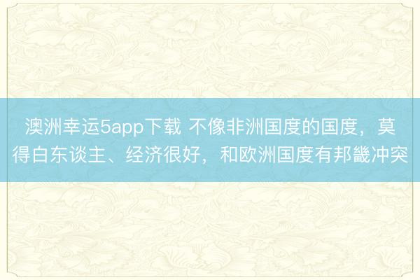 澳洲幸运5app下载 不像非洲国度的国度，莫得白东谈主、经济很好，和欧洲国度有邦畿冲突