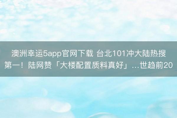 澳洲幸运5app官网下载 台北101冲大陆热搜第一！陆网赞「大楼配置质料真好」…世趋前20
