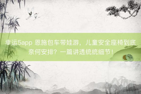 幸运5app 恩施包车带娃游，儿童安全座椅到底奈何安排？一篇讲透统统细节！
