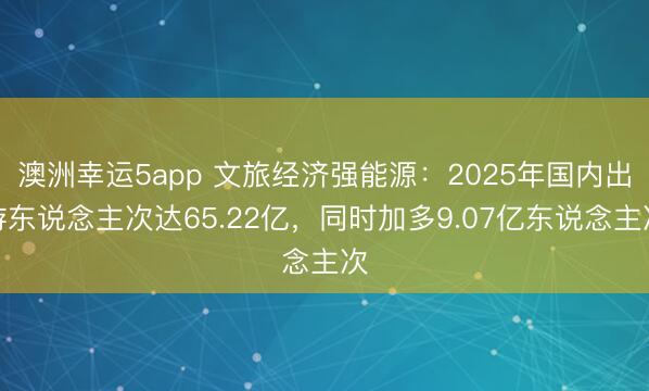 澳洲幸运5app 文旅经济强能源：2025年国内出游东说念主次达65.22亿，同时加多9.07亿东说念主次