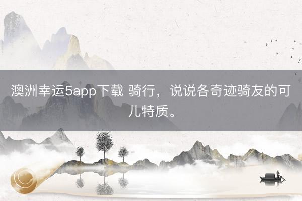 澳洲幸运5app下载 骑行，说说各奇迹骑友的可儿特质。