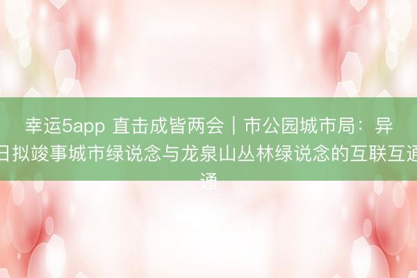 幸运5app 直击成皆两会｜市公园城市局：异日拟竣事城市绿说念与龙泉山丛林绿说念的互联互通