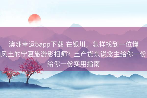 澳洲幸运5app下载 在银川，怎样找到一位懂光影、知风土的宁夏旅游影相师？土产货东说念主给你一份实用指南