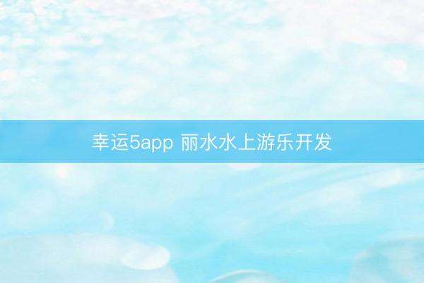 幸运5app 丽水水上游乐开发