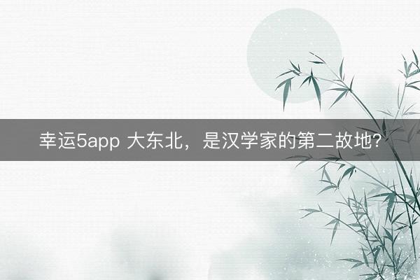 幸运5app 大东北，是汉学家的第二故地？