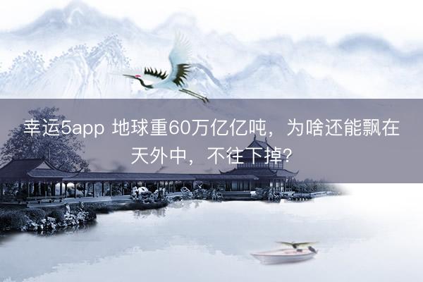 幸运5app 地球重60万亿亿吨，为啥还能飘在天外中，不往下掉？