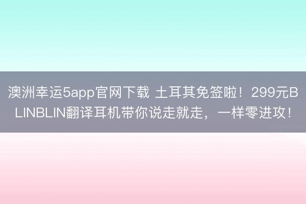 澳洲幸运5app官网下载 土耳其免签啦！299元BLINBLIN翻译耳机带你说走就走，一样零进攻！