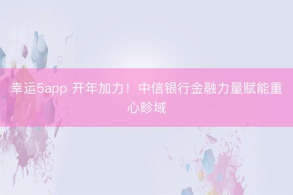 幸运5app 开年加力！中信银行金融力量赋能重心畛域