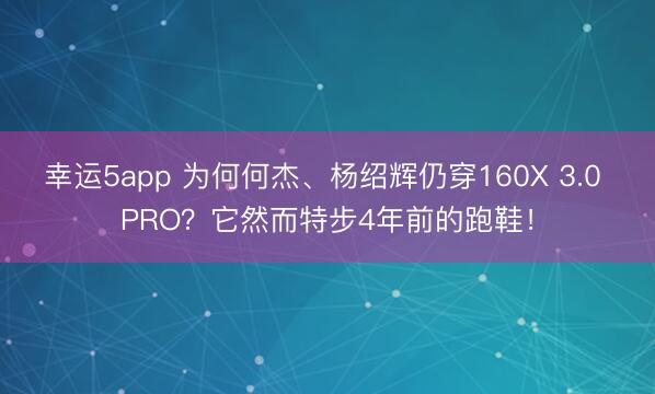 幸运5app 为何何杰、杨绍辉仍穿160X 3.0 PRO？它然而特步4年前的跑鞋！