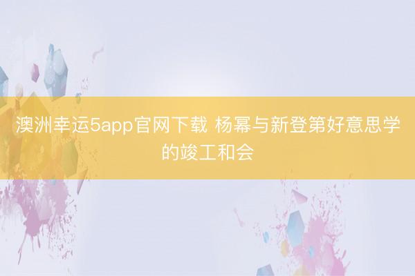 澳洲幸运5app官网下载 杨幂与新登第好意思学的竣工和会