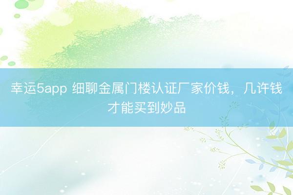 幸运5app 细聊金属门楼认证厂家价钱，几许钱才能买到妙品